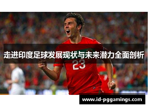 走进印度足球发展现状与未来潜力全面剖析