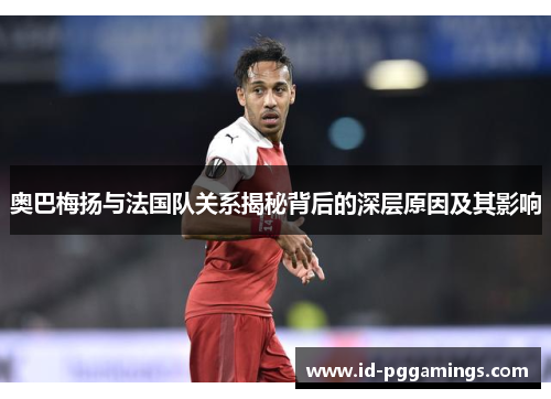 奥巴梅扬与法国队关系揭秘背后的深层原因及其影响