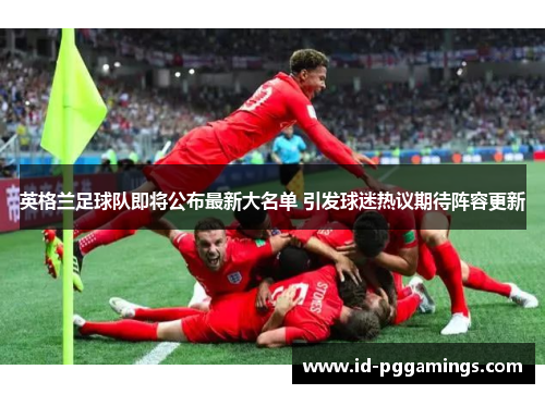 英格兰足球队即将公布最新大名单 引发球迷热议期待阵容更新