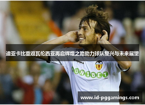 迪亚卡比重返瓦伦西亚再启辉煌之路助力球队复兴与未来展望