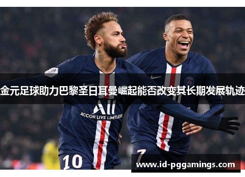 金元足球助力巴黎圣日耳曼崛起能否改变其长期发展轨迹