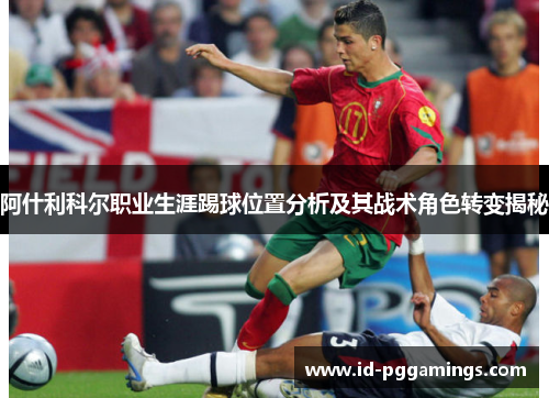 阿什利科尔职业生涯踢球位置分析及其战术角色转变揭秘