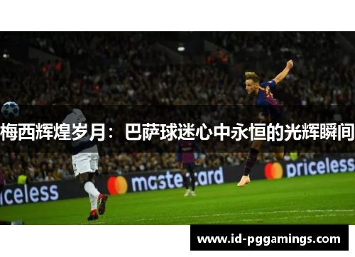 梅西辉煌岁月：巴萨球迷心中永恒的光辉瞬间
