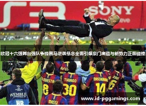 欧冠十六强舞台强队争锋黑马逆袭悬念全面引爆豪门底蕴与新势力正面碰撞